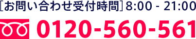 0120-560-561 お問い合わせ受付時間 > 8:00-21:00